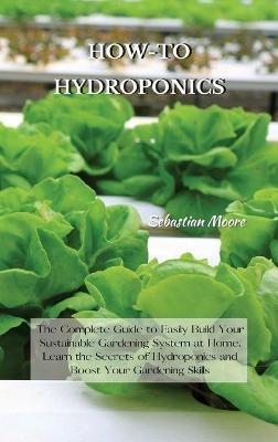 How-To Hydroponics: The Complete Guide to Easily Build Your Sustainable Gardening System at Home. Learn the Secrets of Hydroponics and Boost Your Gardening Skills - Sebastian Moore - cover