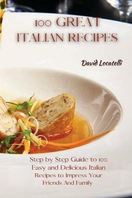 100 Great Italian Recipes: Step by Step Guide to 100 Easy and Delicious Italian Recipes to Impress Your Friends And Family - David Locatelli - cover