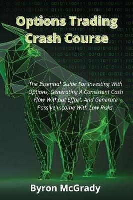 Options Trading Crash Course: The Essential Guide For Investing With Options, Generating A Consistent Cash Flow Without Effort, And Generate Passive Income With Low Risks - Byron McGrady - cover