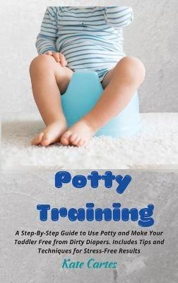 Potty Training: A Step-By-Step Guide to Use Potty and Make Your Toddler Free from Dirty Diapers. Includes Tips and Techniques for Stress-Free Results - Kate Cartes - cover