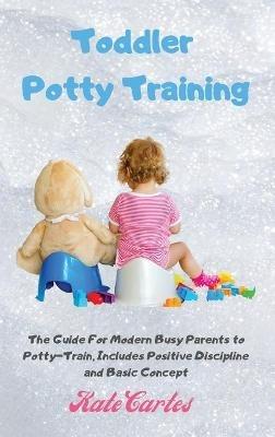 Toddler Potty Training: The Guide For Modern Busy Parents to Potty-Train, Includes Positive Discipline and Basic Concept - Kate Cartes - cover