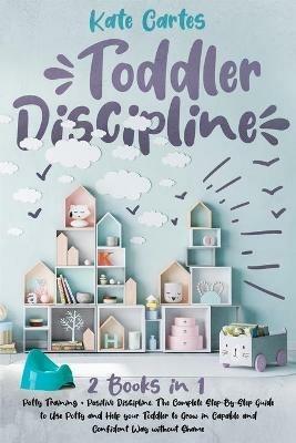 Toddler Discipline: This Book Includes: Potty Training + Positive Discipline. The Complete Guide to Use Potty and Help your Toddler to Grow in Capable and Confident Way without Shame - Kate Cartes - cover