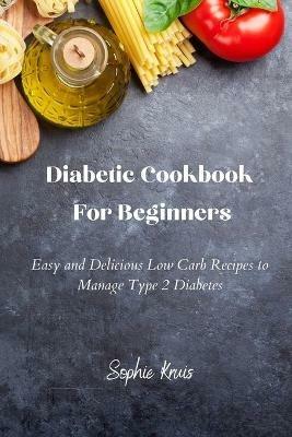 Diabetic Cookbook For Beginners: Easy and Delicious Low Carb Recipes to Manage Type 2 Diabetes - Sophie Kruis - cover