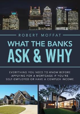 What The Banks Ask & Why: Everything You Need to Know before Applying for a Mortgage If You're Self-Employed or Have a Complex Income - Robert Moffat - cover