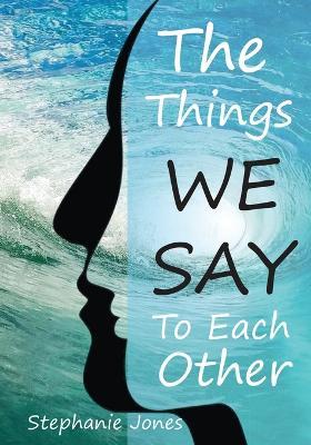The Things We Say To Each Other: A Look at Emotional Impulses, Responses and Their Effects - Stephanie Jones - cover