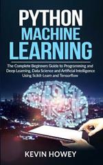 Python Machine Learning: The Complete Beginners Guide to Programming and Deep Learning, Data Science and Artificial Intelligence Using Scikit-Learn and Tensorflow