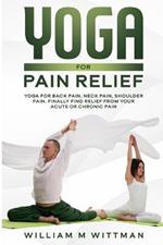 Yoga for Pain Relief: Yoga Back Pain, Neck Pain, Shoulder Pain, Finally Find Relief From Your Acute or Chronic Pain