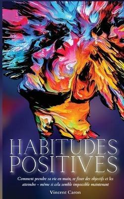 Habitudes Positives: Comment prendre sa vie en main, se fixer des objectifs et les atteindre ... même si cela semble impossible maintenant ! - Vincent Caron - cover