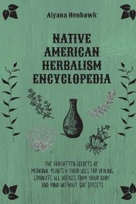 Native American Herbalism Encyclopedia: The Forgotten Secrets of Medicinal Plants & Their Uses For Healing. Eradicate All Diseases From Your Body and Mind Without Side Effects - Aiyana Henhawk - cover