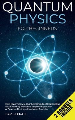 Quantum physics and mechanics for beginners: From Wave Theory to Quantum Computing. Understanding How Everything Works by a Simplified Explanation of Quantum Physics and Mechanics Principles with Minimal Math - Carlos J Pratt - cover