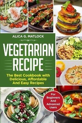 Vegetarian Recipes: The Best Cookbook with Delicious, Affordable And Easy Recipes ( for Beginners and Advanced Users ) - Alica G Matlock - cover