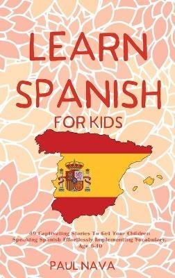 Learn Spanish For Kids: 49 Captivating Stories To Get Your Children Speaking Spanish Effortlessly Implementing Vocabulary. Age 6-10 - Paul Nava - cover