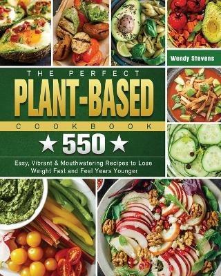 The Perfect Plant Based Cookbook: 550 Easy, Vibrant & Mouthwatering Recipes to Lose Weight Fast and Feel Years Younger - Wendy Stevens - cover