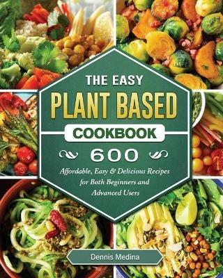 The Easy Plant Based Cookbook: 600 Affordable, Easy & Delicious Recipes for Both Beginners and Advanced Users - Dennis Medina - cover