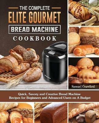 The Complete Elite Gourmet Bread Machine Cookbook: Quick, Savory and Creative Bread Machine Recipes for Beginners and Advanced Users on A Budget - Samuel Crawford - cover