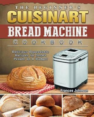 The Beginner's Cuisinart Bread Machine Cookbook: Delicious Dependable Recipes for Smart People on A Budget - Frances Johnson - cover