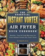 The Essential Instant Vortex Air Fryer Oven Cookbook: Healthy, Fast & Fresh Recipes for Your Instant Vortex Air Fryer Oven