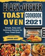 BLACK+DECKER Toast Oven Cookbook 2021: Simple, Easy and Delicious Recipes for Your Toast Oven