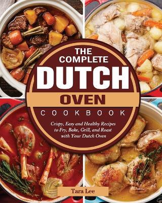 The Complete Dutch Oven Cookbook: Crispy, Easy and Healthy Recipes to Fry, Bake, Grill, and Roast with Your Dutch Oven - Tara Lee - cover