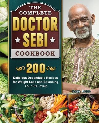 The Complete Dr. Sebi Cookbook: 200 Delicious Dependable Recipes for Weight Loss and Balancing Your PH Levels - Paul Dodd - cover