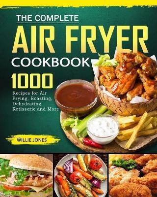 The Complete Air Fryer Cookbook: 1000 Recipes for Air Frying, Roasting, Dehydrating, Rotisserie and More - Willie Jones - cover