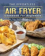 The Effortless Air Fryer Cookbook For Beginners: Crispy, Easy, Healthy, Fast & Fresh Recipes for Everyone Around the World