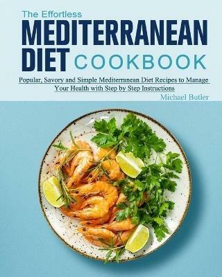 The Effortless Mediterranean Diet Cookbook: Popular, Savory and Simple Mediterranean Diet Recipes to Manage Your Health with Step by Step Instructions - Michael Butler - cover