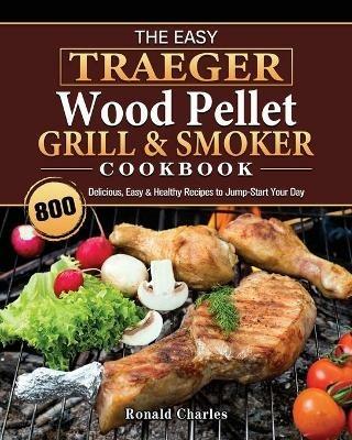 The Easy Traeger Wood Pellet Grill & Smoker Cookbook: 800 Delicious, Easy & Healthy Recipes to Jump-Start Your Day - Susan Campbell - cover