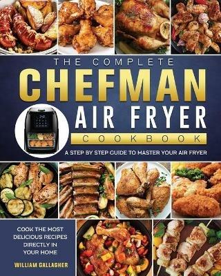 The Complete Chefman Air Fryer Cookbook: A step by step guide to master your Air Fryer and cook the most delicious recipes directly in your home - William Gallagher - cover