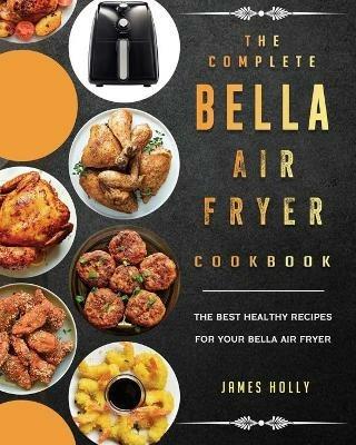 The Complete Bella Air Fryer Cookbook: The Best Healthy Recipes for Your Bella Air Fryer - James Holly - cover