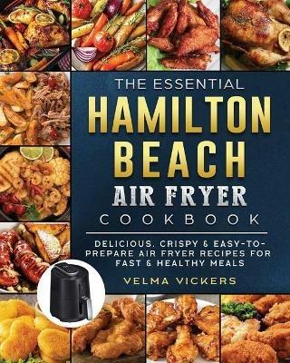 The Essential Hamilton Beach Air Fryer Cookbook: Delicious, Crispy & Easy-to-Prepare Air Fryer Recipes for Fast & Healthy Meals - Velma Vickers - cover