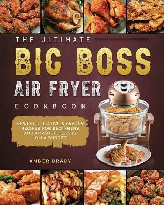 The Ultimate Big Boss Air Fryer Cookbook: Newest, Creative & Savory Recipes for Beginners and Advanced Users on A Budget - Amber Brady - cover