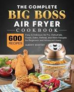 The Complete Big Boss Air Fryer Cookbook: 600 Easy & Delicious Air Fry, Dehydrate, Roast, Bake, Reheat, and More Recipes for Beginners and Advanced Users