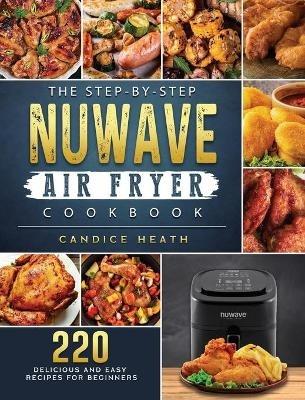 The Step-By-Step NuWave Air Fryer Cookbook: 220 Delicious and Easy Recipes for Beginners - Candice Heath - cover