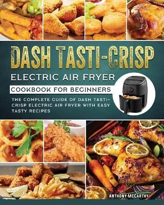 Dash Tasti-Crisp Electric Air Fryer Cookbook For Beginners: The Complete Guide of Dash Tasti-Crisp Electric Air Fryer with Easy Tasty Recipes - Anthony McCarthy - cover
