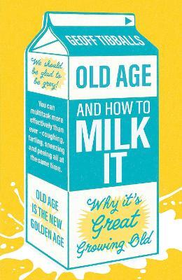 Old Age and How To Milk It: Why It's Great Growing Old - Geoff Tibballs - cover