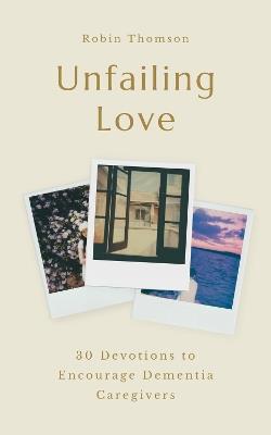 Unfailing Love: 30 Devotions to Encourage Dementia Caregivers - Robin Thomson - cover