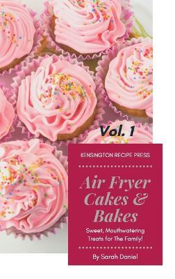 Air Fryer Cakes And Bakes Vol. 1: Sweet, Mouthwatering Treats For The Family! - Sarah Daniel - cover