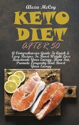 Keto Diet After 50: A Comprehensive Guide To Quick & Easy Recipes To Boost Weight Loss Reactivate Your Energy, Burn Fat, Promote Longevity And Boost Your Energy - Alexa McCoy - cover