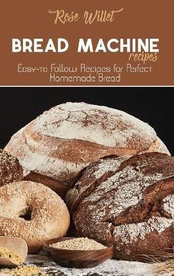 Bread Machine Recipes: Easy-to Follow Recipes for Perfect Homemade Bread - Rose Willet - cover