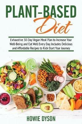 Plant-Based Diet: Exhaustive 30-Day Vegan Meal Plan to Increase Your Well-Being and Eat Well Every Day. Includes Delicious and Affordable Recipes to Kick-Start Your Journey - Howie Dyson - cover