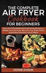 The Complete Air Fryer Cookbook for Beginners: Easy and Affordable Mouthwatering Recipes to Master Your Air Fryer Like a Pro. Fry, Bake, Grill & Roast Most Wanted Family Meals