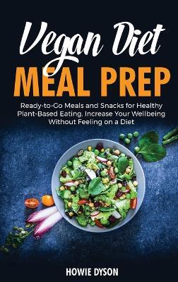Vegan Diet Meal Prep: Ready-to-Go Meals and Snacks for Healthy Plant-Based Eating. Increase Your Wellbeing Without Feeling on a Diet - Howie Dyson - cover