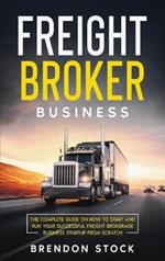 Freight Broker Business: The Complete Guide on How to Start and Run Your Successful Fr??ght ?r?k?r?g? ?u??n??? Startup from Scratch
