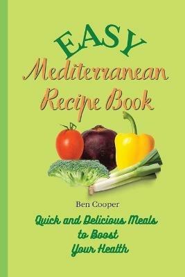 Easy Mediterranean Recipe Book: Quick and Delicious Meals to Boost Your Health - Ben Cooper - cover