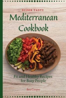 Super Tasty Mediterranean Cookbook: Fit and Healthy Recipes For Busy People - Ben Cooper - cover