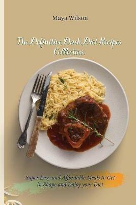 The Definitive Dash Diet Recipes Collection: Super Easy and Affordable Meals to Get in Shape and Enjoy your Diet - Maya Wilson - cover