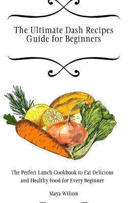 The Ultimate Dash Recipes Guide for Beginners: The Perfect Lunch Cookbook to Eat Delicious and Healthy Food for Every Beginner - Maya Wilson - cover