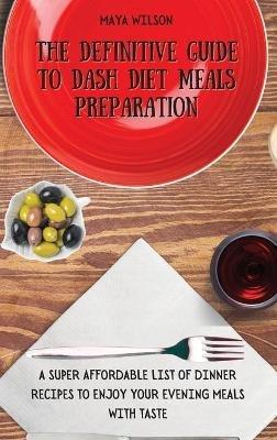 The Definitive Guide to Dash Diet Meals Preparation: A Super Affordable list of Dinner Recipes to Enjoy Your Evening Meals with Taste - Maya Wilson - cover
