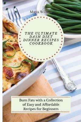 The Ultimate Dash Diet Dinner Recipes Cookbook: Burn Fats with a Collection of Easy and Affordable Recipes for Beginners - Maya Wilson - cover